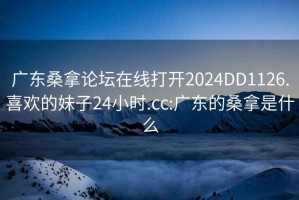 广东桑拿论坛在线打开2024DD1126.喜欢的妹子24小时.cc:广东的桑拿是什么