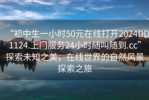 “初中生一小时50元在线打开2024DD1124.上门服务24小时随叫随到.cc”探索未知之美，在线世界的自然风景探索之旅