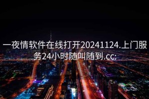 一夜情软件在线打开20241124.上门服务24小时随叫随到.cc: