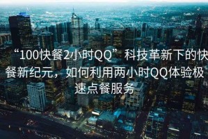 “100快餐2小时QQ”科技革新下的快餐新纪元，如何利用两小时QQ体验极速点餐服务