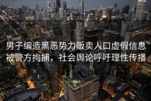 男子编造黑恶势力贩卖人口虚假信息被警方拘捕，社会舆论呼吁理性传播