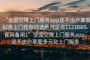 “全国空降上门服务app足不出户享受服务上门任你挑选绝对正点1123BBS.官网备用1”全国空降上门服务app，足不出户享受多元化上门服务