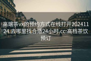 高端茶vx的预约方式在线打开20241124.去哪里找合适24小时.cc:高档茶饮预订