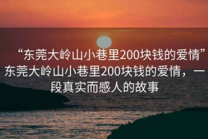 “东莞大岭山小巷里200块钱的爱情”东莞大岭山小巷里200块钱的爱情，一段真实而感人的故事