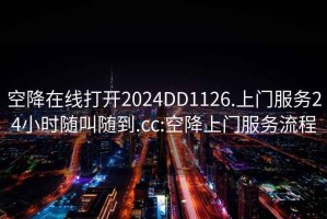 空降在线打开2024DD1126.上门服务24小时随叫随到.cc:空降上门服务流程