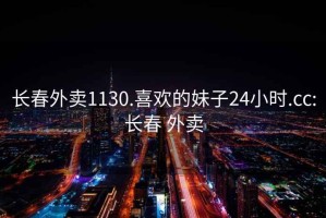 长春外卖1130.喜欢的妹子24小时.cc:长春 外卖