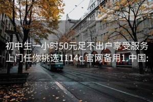 初中生一小时50元足不出户享受服务上门任你挑选1114c.官网备用1.中国: