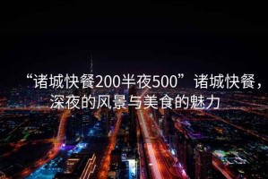 “诸城快餐200半夜500”诸城快餐，深夜的风景与美食的魅力