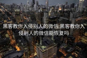 黑客教你入侵别人的微信:黑客教你入侵别人的微信能恢复吗