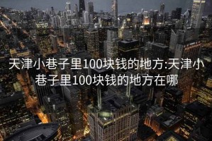 天津小巷子里100块钱的地方:天津小巷子里100块钱的地方在哪