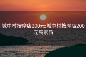 城中村按摩店200元:城中村按摩店200元高素质