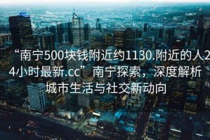 “南宁500块钱附近约1130.附近的人24小时最新.cc”南宁探索，深度解析城市生活与社交新动向