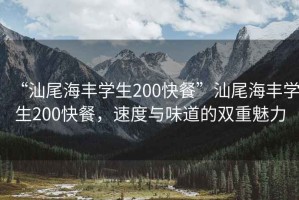 “汕尾海丰学生200快餐”汕尾海丰学生200快餐，速度与味道的双重魅力