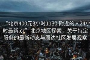 “北京400元3小时1130.附近的人24小时最新.cc”北京地区探索，关于特定服务的最新动态与周边社区发展观察