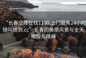 “长春空降在线1130.上门服务24小时随叫随到.cc”长春的美丽风景与全天候服务精神