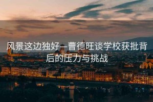 风景这边独好—曹德旺谈学校获批背后的压力与挑战