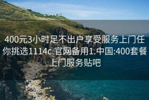 400元3小时足不出户享受服务上门任你挑选1114c.官网备用1.中国:400套餐上门服务贴吧