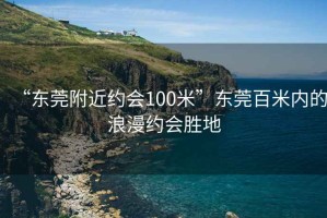 “东莞附近约会100米”东莞百米内的浪漫约会胜地