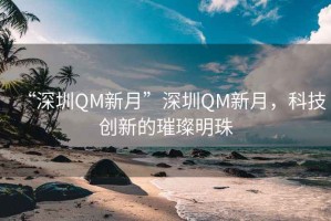 “深圳QM新月”深圳QM新月，科技创新的璀璨明珠