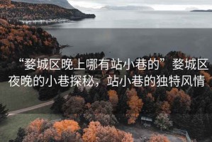 “婺城区晚上哪有站小巷的”婺城区夜晚的小巷探秘，站小巷的独特风情