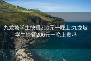 九龙坡学生快餐200元一晚上:九龙坡学生快餐200元一晚上贵吗