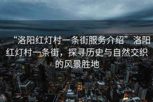 “洛阳红灯村一条街服务介绍”洛阳红灯村一条街，探寻历史与自然交织的风景胜地