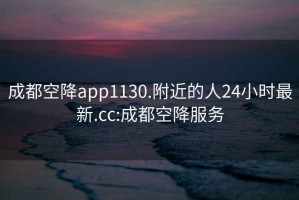 成都空降app1130.附近的人24小时最新.cc:成都空降服务