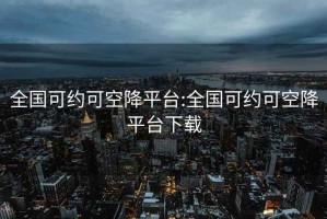 全国可约可空降平台:全国可约可空降平台下载