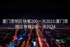 厦门思明区快餐200一次2023:厦门思明区快餐200一次2024