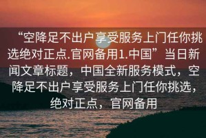 “空降足不出户享受服务上门任你挑选绝对正点.官网备用1.中国”当日新闻文章标题，中国全新服务模式，空降足不出户享受服务上门任你挑选，绝对正点，官网备用