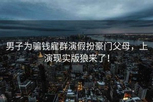 男子为骗钱雇群演假扮豪门父母，上演现实版狼来了！