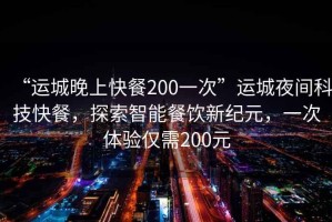 “运城晚上快餐200一次”运城夜间科技快餐，探索智能餐饮新纪元，一次体验仅需200元