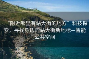 “附近哪里有站大街的地方”科技探索，寻找身边的站大街新地标—智能公共空间