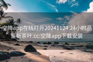 空降app在线打开20241124.24小时品鉴新茶叶.cc:空降app下载安装