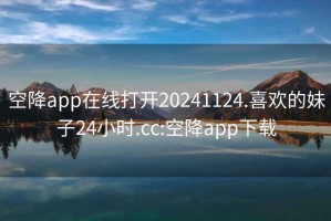 空降app在线打开20241124.喜欢的妹子24小时.cc:空降app下载