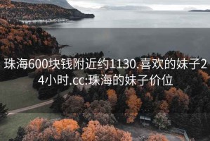 珠海600块钱附近约1130.喜欢的妹子24小时.cc:珠海的妹子价位