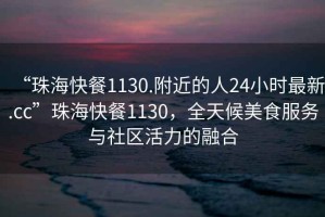 “珠海快餐1130.附近的人24小时最新.cc”珠海快餐1130，全天候美食服务与社区活力的融合