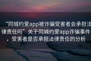 “同城约爱app被诈骗受害者会承担法律责任吗”关于同城约爱app诈骗事件，受害者是否承担法律责任的分析