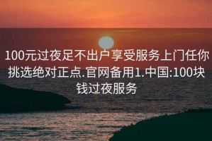 100元过夜足不出户享受服务上门任你挑选绝对正点.官网备用1.中国:100块钱过夜服务