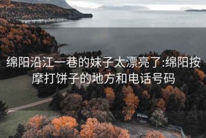 绵阳沿江一巷的妹子太漂亮了:绵阳按摩打饼子的地方和电话号码