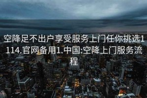 空降足不出户享受服务上门任你挑选1114.官网备用1.中国:空降上门服务流程