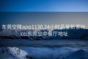 东莞空降app1130.24小时品鉴新茶叶.cc:东莞空中餐厅地址