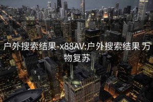 户外搜索结果-x88AV:户外搜索结果 万物复苏