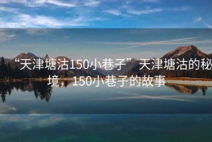 “天津塘沽150小巷子”天津塘沽的秘境，150小巷子的故事