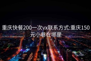 重庆快餐200一次vx联系方式:重庆150元小巷在哪里