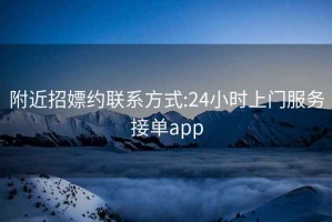 附近招嫖约联系方式:24小时上门服务接单app