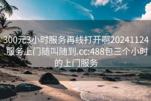 300元3小时服务再线打开啊20241124.服务上门随叫随到.cc:488包三个小时的上门服务