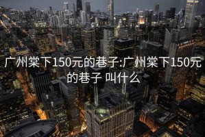 广州棠下150元的巷子:广州棠下150元的巷子 叫什么