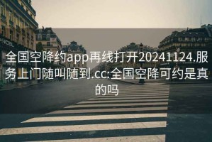 全国空降约app再线打开20241124.服务上门随叫随到.cc:全国空降可约是真的吗