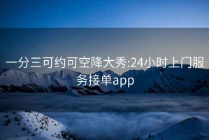 一分三可约可空降大秀:24小时上门服务接单app